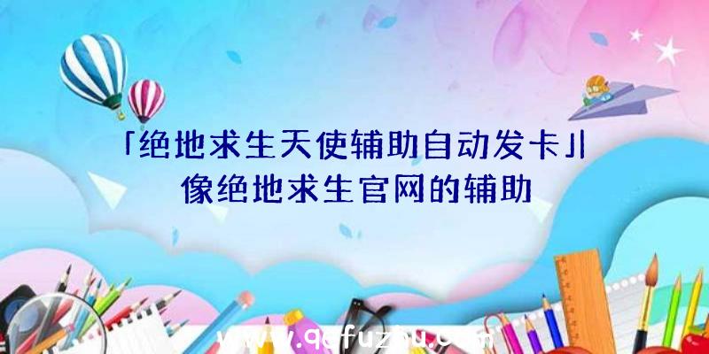 「绝地求生天使辅助自动发卡」|像绝地求生官网的辅助